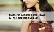 twitter怎么创建账号安卓（twitter怎么创建账号安卓手机）