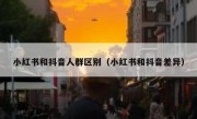 小红书和抖音人群区别（小红书和抖音差异）