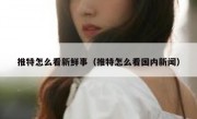 推特怎么看新鲜事（推特怎么看国内新闻）