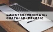 ins粉丝多了有什么好处和坏处嘛（ins粉丝多了有什么好处和坏处嘛女生）