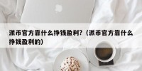 派币官方靠什么挣钱盈利?（派币官方靠什么挣钱盈利的）