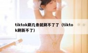 tiktok刷几条就刷不了了（tiktok刷新不了）