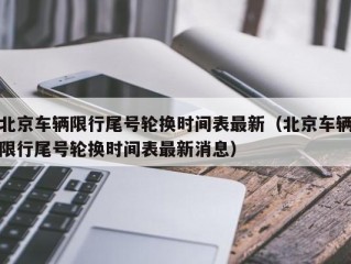 北京车辆限行尾号轮换时间表最新（北京车辆限行尾号轮换时间表最新消息）