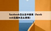facebook怎么在中国用（facebook在国内怎么使用）