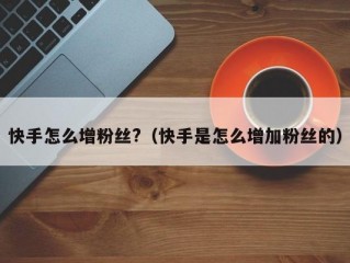 快手怎么增粉丝?（快手是怎么增加粉丝的）