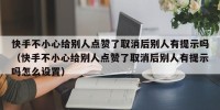 快手不小心给别人点赞了取消后别人有提示吗（快手不小心给别人点赞了取消后别人有提示吗怎么设置）