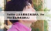 Twitter上怎么看自己关注的人（twitter怎么找关注的人）