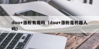 dou+涨粉有用吗（dou+涨粉是机器人吗）