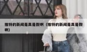 推特的新闻是真是假啊（推特的新闻是真是假啊）