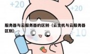 服务器与云服务器的区别（云主机与云服务器区别）