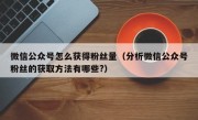 微信公众号怎么获得粉丝量（分析微信公众号粉丝的获取方法有哪些?）