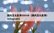 国内怎么能用tiktok（国内怎么能用instagram）