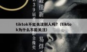 tiktok不能关注别人吗?（tiktok为什么不能关注）