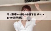 可以翻译ins评论的软件下载（instagram翻译评论）