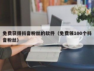 免费获得抖音粉丝的软件（免费领100个抖音粉丝）