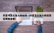 抖音中怎么加入粉丝团（抖音怎么加入粉丝团在哪里查看）