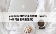 youtube播放记录在哪里（youtube如何查看观看记录）