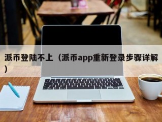 派币登陆不上（派币app重新登录步骤详解）