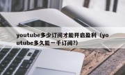 youtube多少订阅才能开启盈利（youtube多久能一千订阅?）