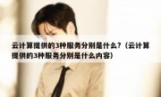 云计算提供的3种服务分别是什么?（云计算提供的3种服务分别是什么内容）