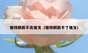 推特刷新不出推文（推特刷新不了推文）