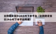全网稳定低价24小时下单平台（全网稳定低价24小时下单平台网课）