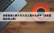 油管直播人数十万人以上是什么水平（油管直播在线人数）