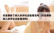 抖音删除了别人的评论还能看见吗（抖音删除别人的评论还能看到吗）