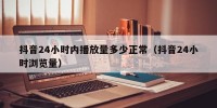 抖音24小时内播放量多少正常（抖音24小时浏览量）