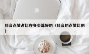 抖音点赞占比在多少算好的（抖音的点赞比例）