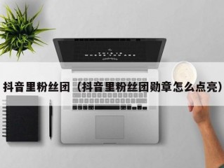 抖音里粉丝团（抖音里粉丝团勋章怎么点亮）