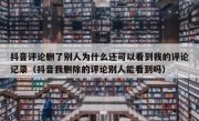抖音评论删了别人为什么还可以看到我的评论记录（抖音我删除的评论别人能看到吗）