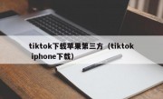 tiktok下载苹果第三方（tiktok iphone下载）
