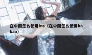 在中国怎么使用ins（在中国怎么使用kakao）