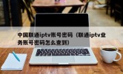 中国联通iptv账号密码（联通iptv业务账号密码怎么查到）