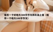 推荐一个好地方300字作文四年级上册（推荐一个地方100字作文）