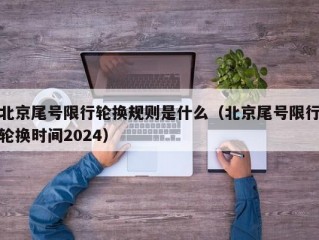 北京尾号限行轮换规则是什么（北京尾号限行轮换时间2024）