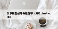 派币钱包创建教程在哪（派币pinetwork）
