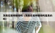 发西瓜视频赚钱吗（发西瓜视频赚钱吗是真的吗）