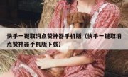 快手一键取消点赞神器手机版（快手一键取消点赞神器手机版下载）