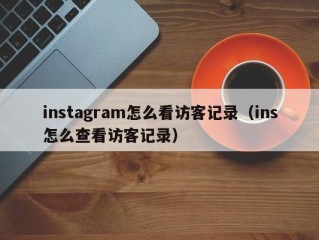instagram怎么看访客记录（ins怎么查看访客记录）