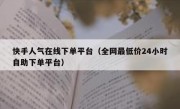 快手人气在线下单平台（全网最低价24小时自助下单平台）