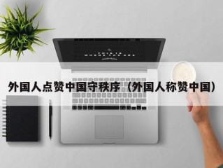 外国人点赞中国守秩序（外国人称赞中国）