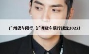 广州货车限行（广州货车限行规定2022）