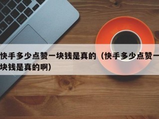 快手多少点赞一块钱是真的（快手多少点赞一块钱是真的啊）
