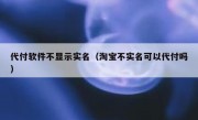 代付软件不显示实名（淘宝不实名可以代付吗）