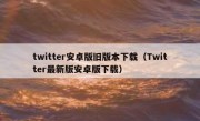 twitter安卓版旧版本下载（Twitter最新版安卓版下载）