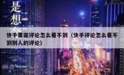 快手里面评论怎么看不到（快手评论怎么看不到别人的评论）