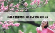 抖音点赞服务器（抖音点赞服务平台）