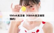 tiktok关注谁（tiktok关注谁你懂的）